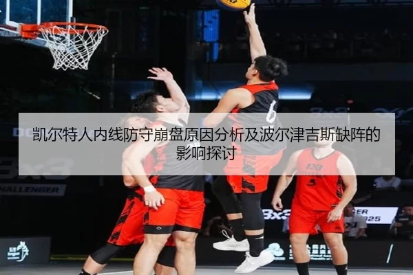凯尔特人内线防守崩盘原因分析及波尔津吉斯缺阵的影响探讨