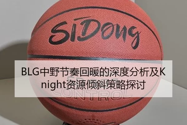 BLG中野节奏回暖的深度分析及Knight资源倾斜策略探讨